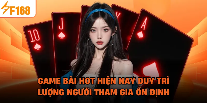 Game bài hot hiện nay duy trì lượng người tham gia ổn định